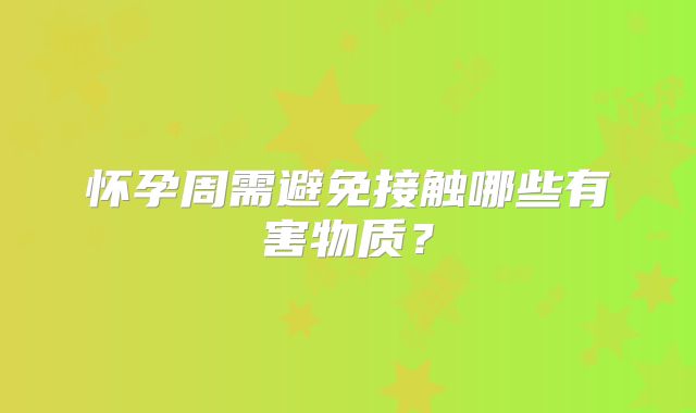 怀孕周需避免接触哪些有害物质？
