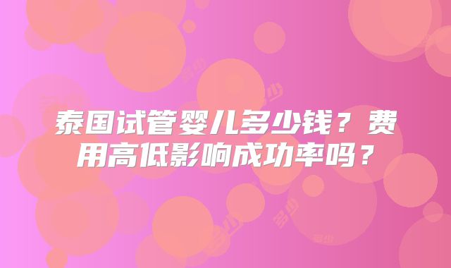 泰国试管婴儿多少钱?费用高低影响成功率吗?