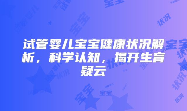 试管婴儿宝宝健康状况解析,科学认知,揭开生育疑云
