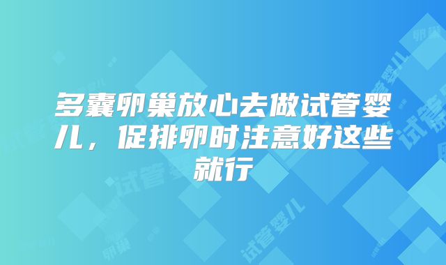 多囊卵巢放心去做试管婴儿,促排卵时注意好这些就行