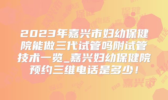 2023年嘉兴市妇幼保健院能做三代试管吗附试管技术一览_嘉兴妇幼保健院预约三维电话是多少！