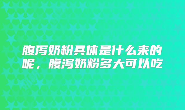 腹泻奶粉具体是什么来的呢，腹泻奶粉多大可以吃