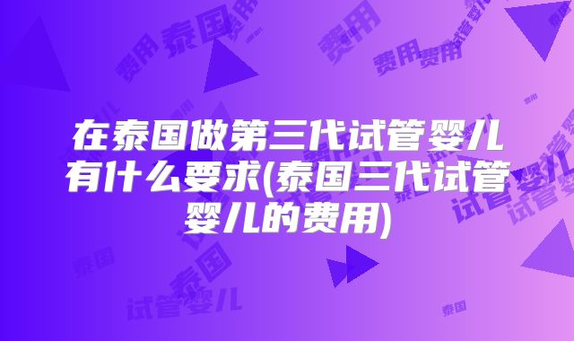 在泰国做第三代试管婴儿有什么要求(泰国三代试管婴儿的费用)