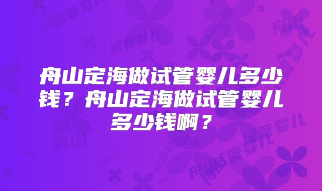 舟山定海做试管婴儿多少钱？舟山定海做试管婴儿多少钱啊？