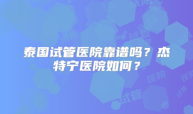 泰国试管医院靠谱吗？杰特宁医院如何？