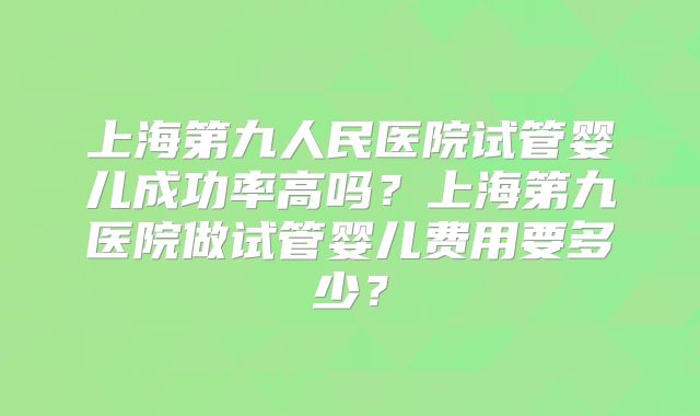 上海第九人民医院试管婴儿成功率高吗？上海第九医院做试管婴儿费用要多少？