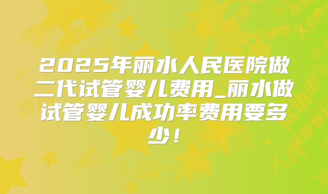 2025年丽水人民医院做二代试管婴儿费用_丽水做试管婴儿成功率费用要多少！