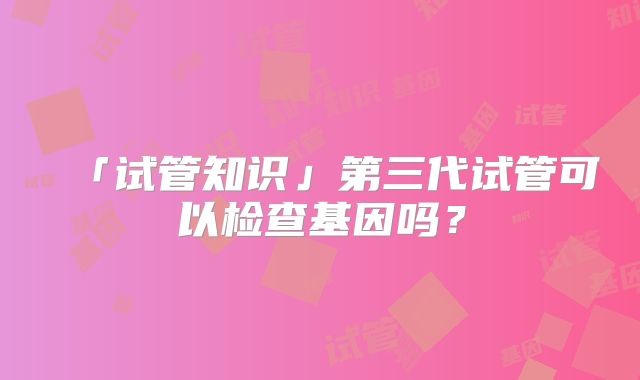 「试管知识」第三代试管可以检查基因吗？