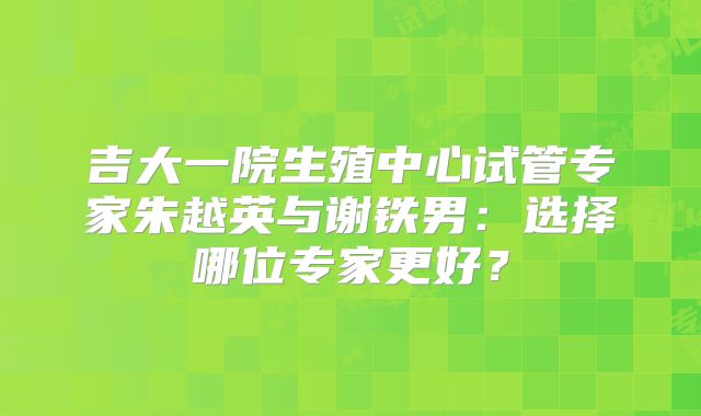 吉大一院生殖中心试管专家朱越英与谢铁男：选择哪位专家更好？