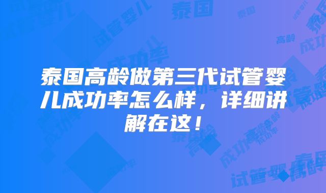 泰国高龄做第三代试管婴儿成功率怎么样，详细讲解在这！