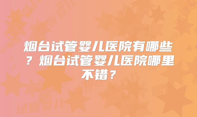 烟台试管婴儿医院有哪些？烟台试管婴儿医院哪里不错？