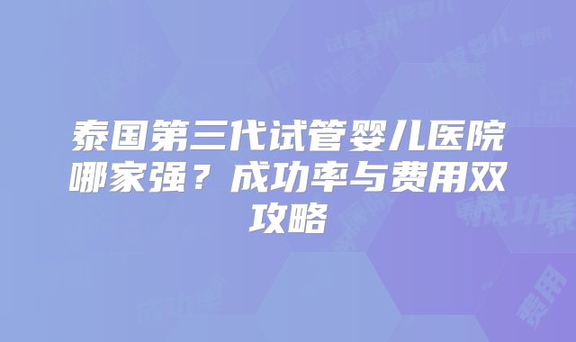 泰国第三代试管婴儿医院哪家强?成功率与费用双攻略