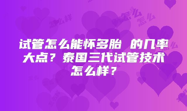 试管怎么能怀多胎 的几率大点?泰国三代试管技术怎么样?