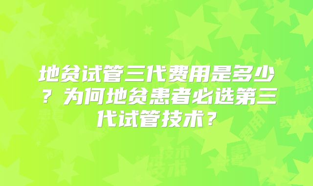 地贫试管三代费用是多少？为何地贫患者必选第三代试管技术？