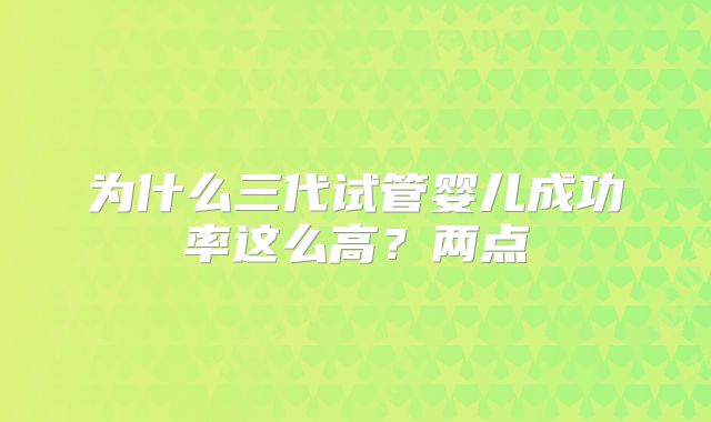 为什么三代试管婴儿成功率这么高？两点