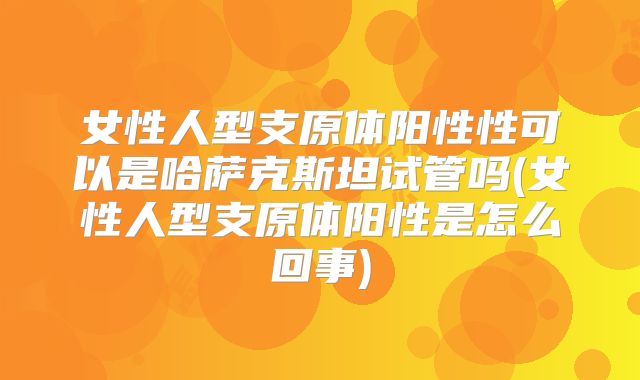 女性人型支原体阳性性可以是哈萨克斯坦试管吗(女性人型支原体阳性是怎么回事)
