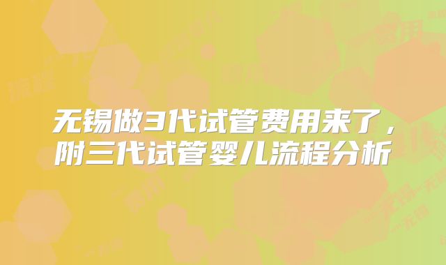 无锡做3代试管费用来了,附三代试管婴儿流程分析