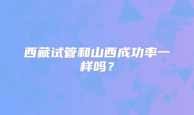 西藏试管和山西成功率一样吗？