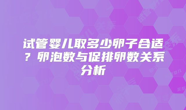 试管婴儿取多少卵子合适?卵泡数与促排卵数关系分析