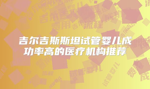 吉尔吉斯斯坦试管婴儿成功率高的医疗机构推荐