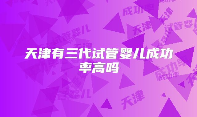 天津有三代试管婴儿成功率高吗