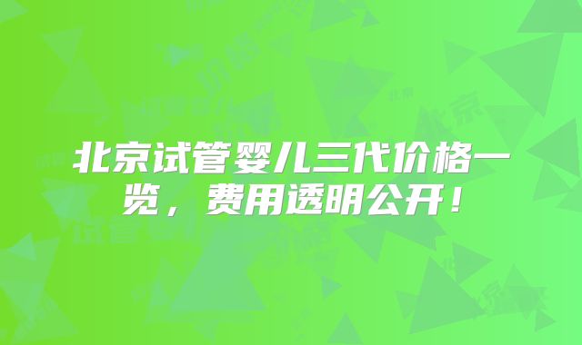北京试管婴儿三代价格一览,费用透明公开!
