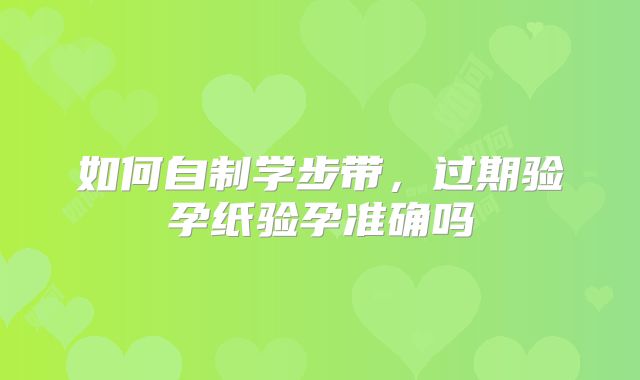 如何自制学步带，过期验孕纸验孕准确吗