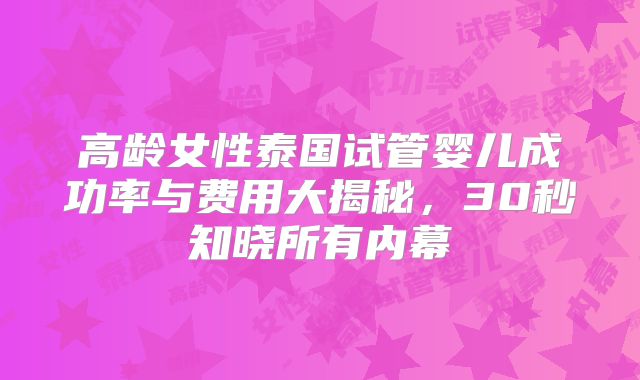 高龄女性泰国试管婴儿成功率与费用大揭秘,30秒知晓所有内幕