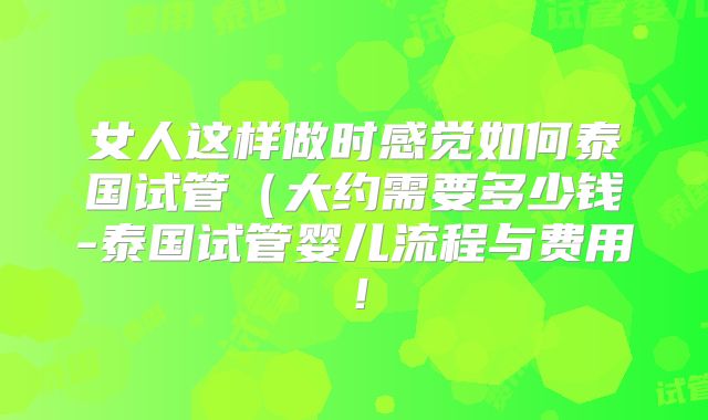 女人这样做时感觉如何泰国试管(大约需要多少钱-泰国试管婴儿流程与费用!