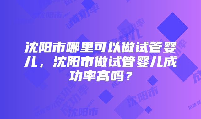 沈阳市哪里可以做试管婴儿，沈阳市做试管婴儿成功率高吗？