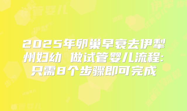2025年卵巢早衰去伊犁州妇幼 做试管婴儿流程:只需8个步骤即可完成