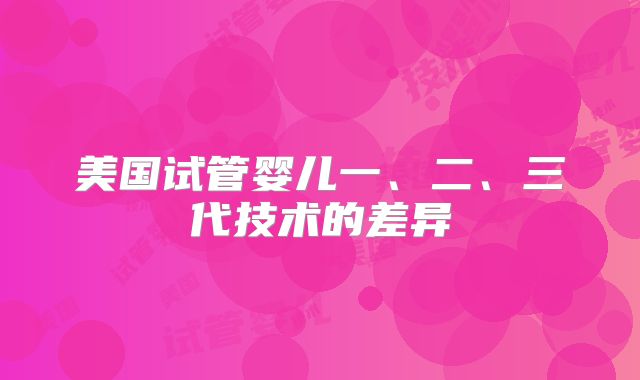 美国试管婴儿一、二、三代技术的差异