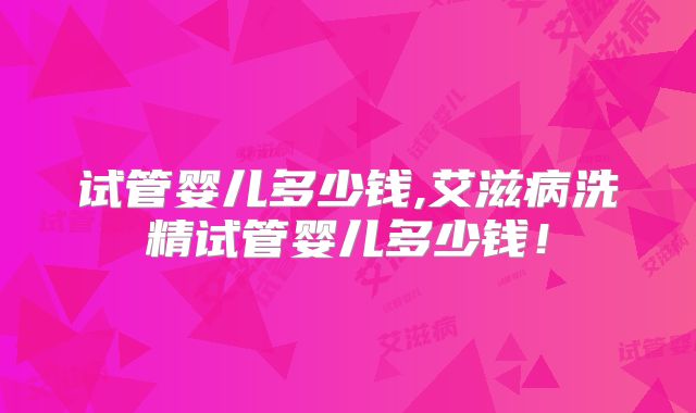 试管婴儿多少钱,艾滋病洗精试管婴儿多少钱!