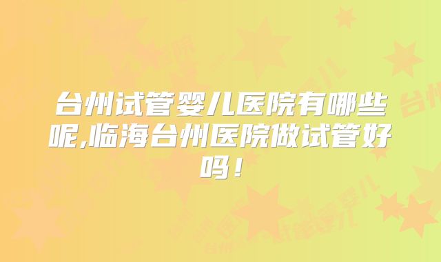 台州试管婴儿医院有哪些呢,临海台州医院做试管好吗！