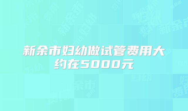 新余市妇幼做试管费用大约在5000元