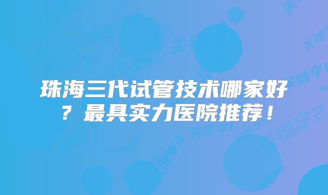 珠海三代试管技术哪家好？最具实力医院推荐！