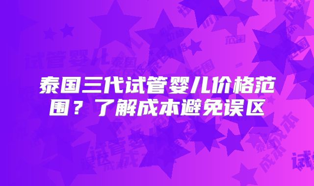 泰国三代试管婴儿价格范围？了解成本避免误区