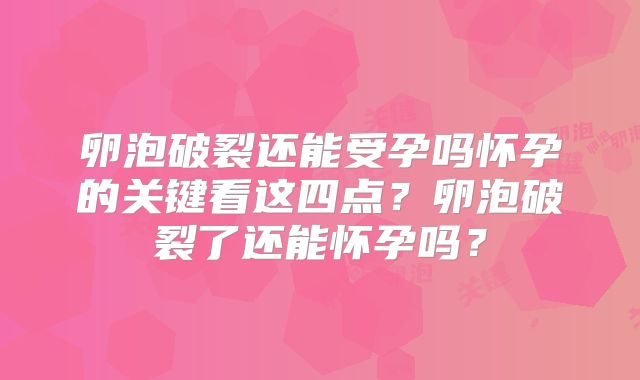 卵泡破裂还能受孕吗怀孕的关键看这四点?卵泡破裂了还能怀孕吗?