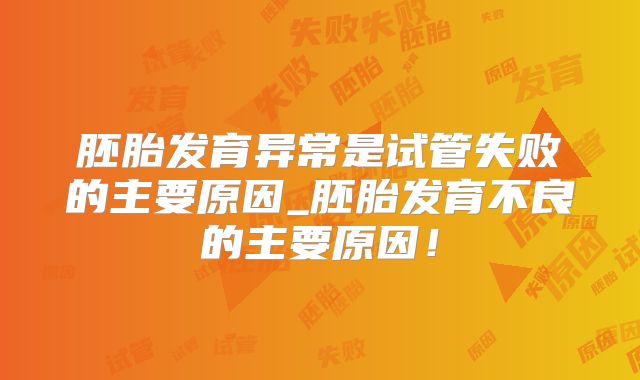 胚胎发育异常是试管失败的主要原因_胚胎发育不良的主要原因！