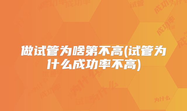做试管为啥第不高(试管为什么成功率不高)