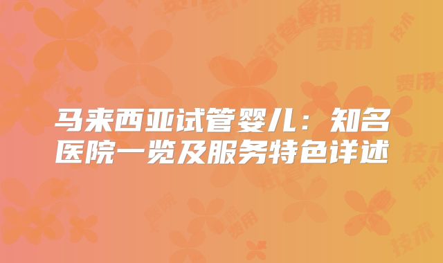 马来西亚试管婴儿:知名医院一览及服务特色详述