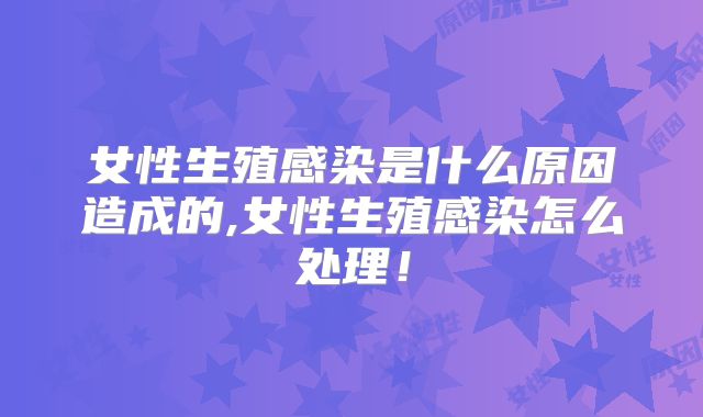 女性生殖感染是什么原因造成的,女性生殖感染怎么处理！