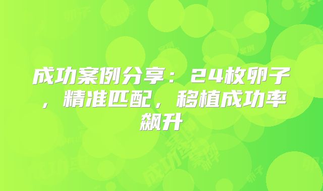 成功案例分享：24枚卵子，精准匹配，移植成功率飙升