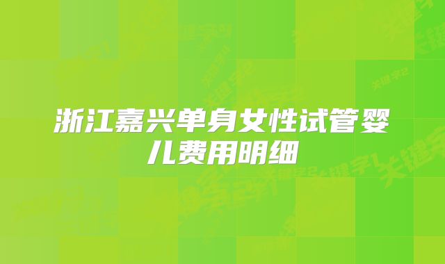 浙江嘉兴单身女性试管婴儿费用明细