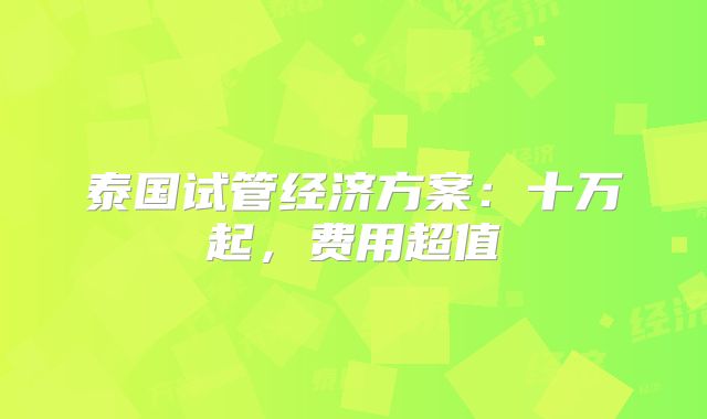 泰国试管经济方案:十万起,费用超值