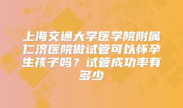 上海交通大学医学院附属仁济医院做试管可以怀孕生孩子吗?试管成功率有多少