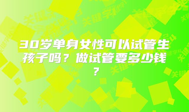 30岁单身女性可以试管生孩子吗？做试管要多少钱？