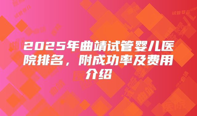 2025年曲靖试管婴儿医院排名，附成功率及费用介绍