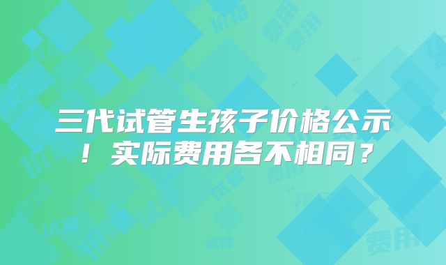 三代试管生孩子价格公示!实际费用各不相同?