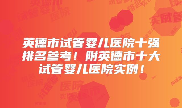英德市试管婴儿医院十强排名参考!附英德市十大试管婴儿医院实例!